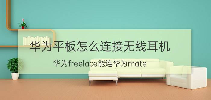 华为平板怎么连接无线耳机 华为freelace能连华为mate pad吗？